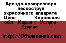 Аренда компрессора, пескоструя, окрасочного аппарата › Цена ­ 1 000 - Кировская обл., Киров г. Услуги » Другие   